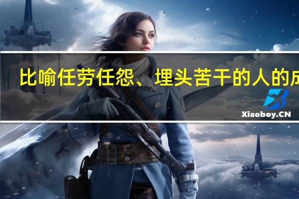 比喻任劳任怨、埋头苦干的人的成语