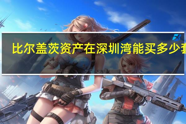 比尔盖茨资产在深圳湾能买多少套房（比尔盖茨资产）