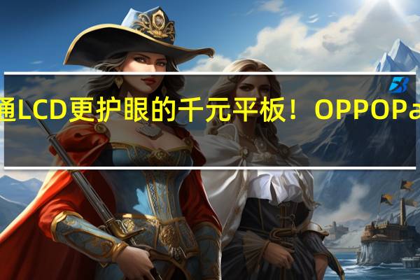 比普通LCD更护眼的千元平板！OPPO Pad Air2上架