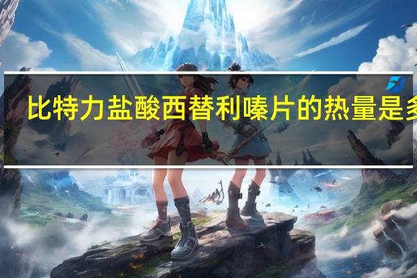 比特力 盐酸西替利嗪片的热量是多少