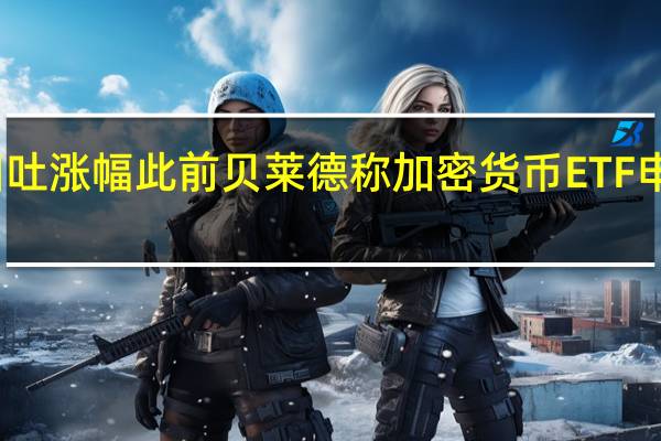 比特币回吐涨幅此前贝莱德称加密货币ETF申请仍在审查中