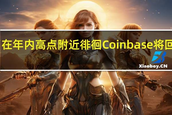 比特币在年内高点附近徘徊 Coinbase将回购垃圾债券