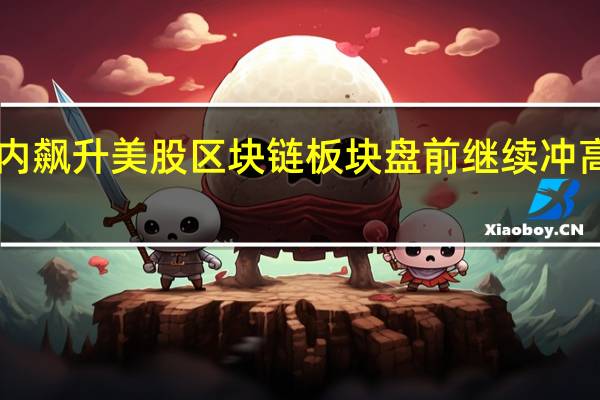 比特币日内飙升美股区块链板块盘前继续冲高Riot Platform(RIOT.O)涨超13%、Coinbase(COIN.O)和嘉楠科技(CAN.O)涨超7%、英伟达(NVDA.O)涨超1.5%