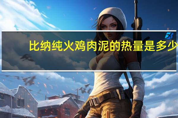 比纳 　纯火鸡肉泥的热量是多少
