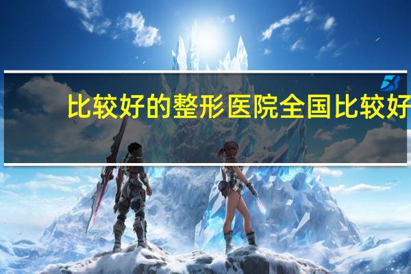 比较好的整形医院 全国比较好的，影响力较大的的整形美容医院都有哪些