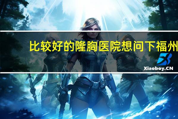 比较好的隆胸医院 想问下福州最好的隆胸医院是哪家