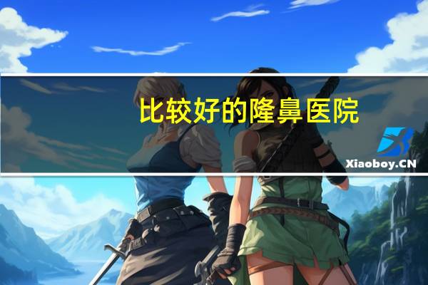 比较好的隆鼻医院(整鼻子上海哪家医院好)