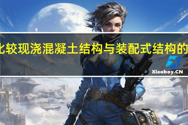 比较现浇混凝土结构与装配式结构的优缺点
