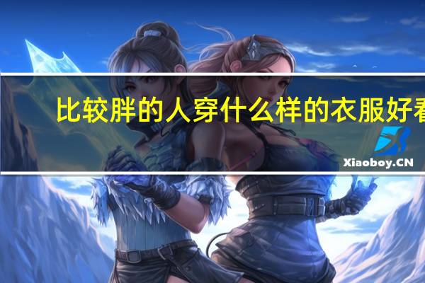 比较胖的人穿什么样的衣服好看。该怎么穿