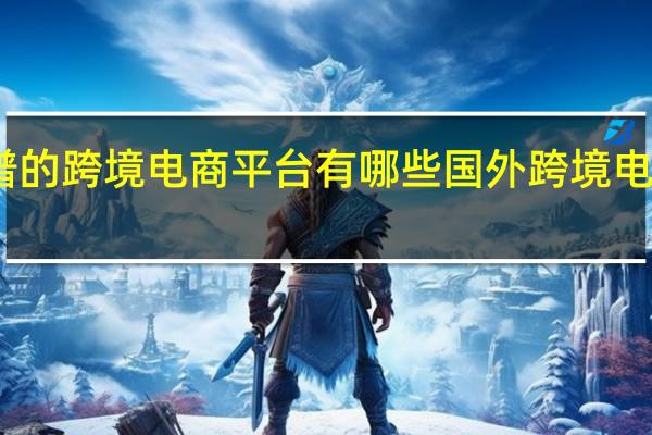 比较靠谱的跨境电商平台有哪些 国外跨境电商平台有哪些