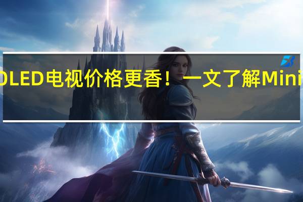 比OLED电视价格更香！一文了解Mini LED电视