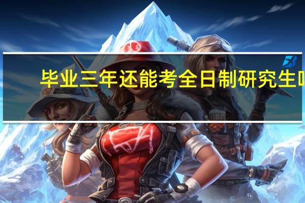 毕业三年还能考全日制研究生吗