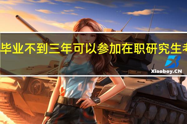 毕业不到三年可以参加在职研究生考试吗