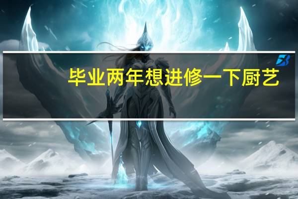 毕业两年想进修一下厨艺，不知道哪里合适，求推荐