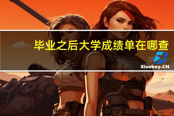 毕业之后大学成绩单在哪查（毕业之后怎么查询大学时候的成绩单）
