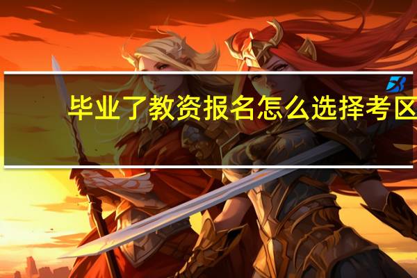 毕业了教资报名怎么选择考区