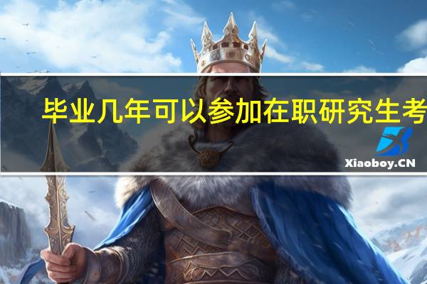 毕业几年可以参加在职研究生考试