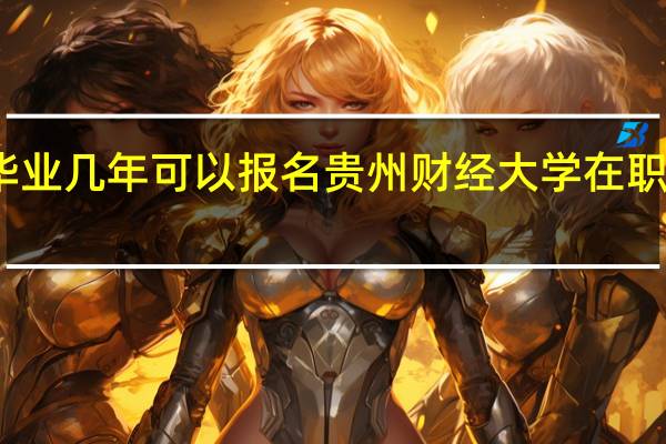 毕业几年可以报名贵州财经大学在职研究生
