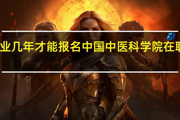 毕业几年才能报名中国中医科学院在职研究生
