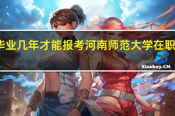 毕业几年才能报考河南师范大学在职研究生