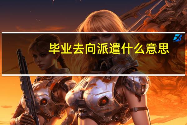 毕业去向派遣什么意思