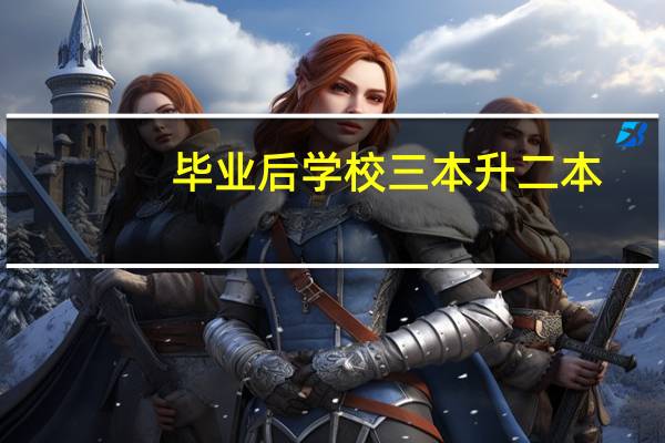 毕业后学校三本升二本,信息怎么填