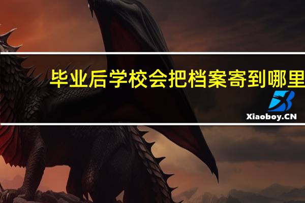 毕业后学校会把档案寄到哪里