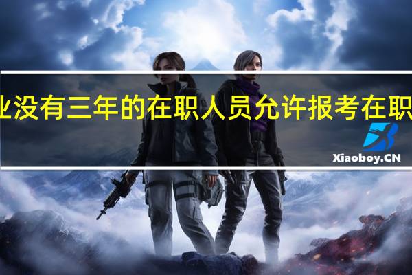 毕业没有三年的在职人员允许报考在职研究生吗