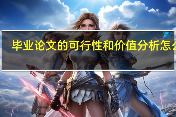 毕业论文的可行性和价值分析怎么写（毕业论文可行性分析怎么写）