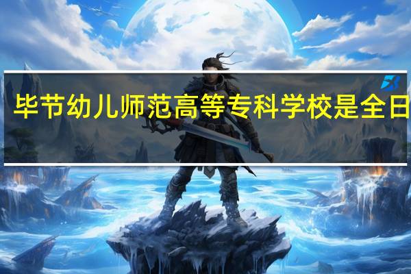 毕节幼儿师范高等专科学校是全日制吗