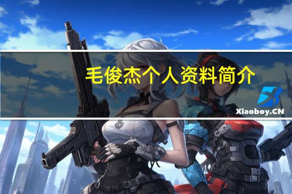 毛俊杰个人资料简介（毛俊杰个人资料）