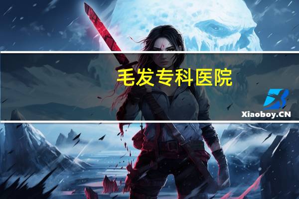 毛发专科医院(请问西安有多少家植发医院)