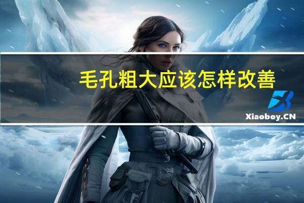 毛孔粗大应该怎样改善（毛孔粗大怎样改善）