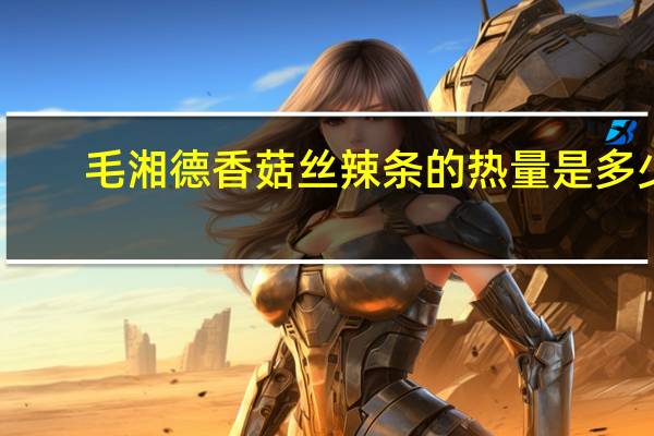 毛湘德 香菇丝辣条的热量是多少