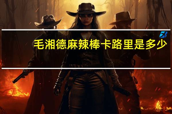 毛湘德 麻辣棒卡路里是多少