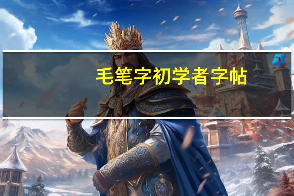 毛笔字初学者字帖（初学者如何练好毛笔字）