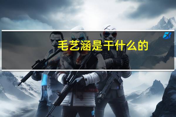 毛艺涵是干什么的（毛艺涵）