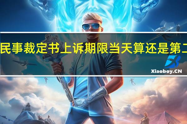 民事裁定书上诉期限当天算还是第二天算（民事裁定书上诉期）