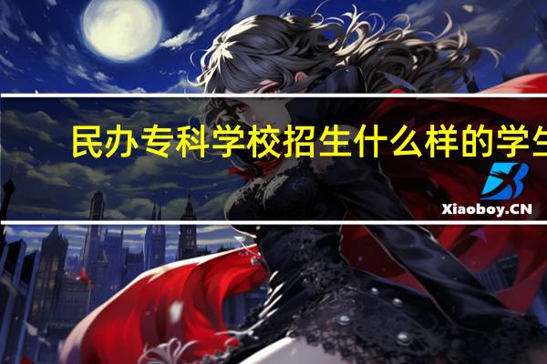 民办专科学校招生什么样的学生