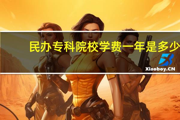 民办专科院校学费一年是多少