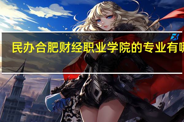 民办合肥财经职业学院的专业有哪些