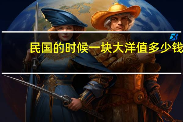 民国的时候一块大洋值多少钱（民国一块大洋值多少钱）