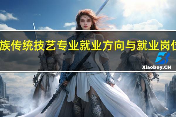 民族传统技艺专业就业方向与就业岗位有哪些