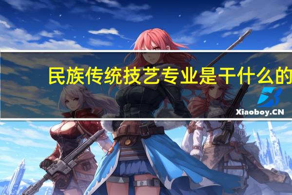 民族传统技艺专业是干什么的