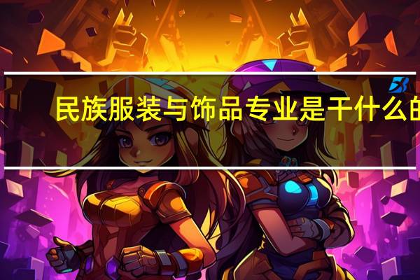 民族服装与饰品专业是干什么的