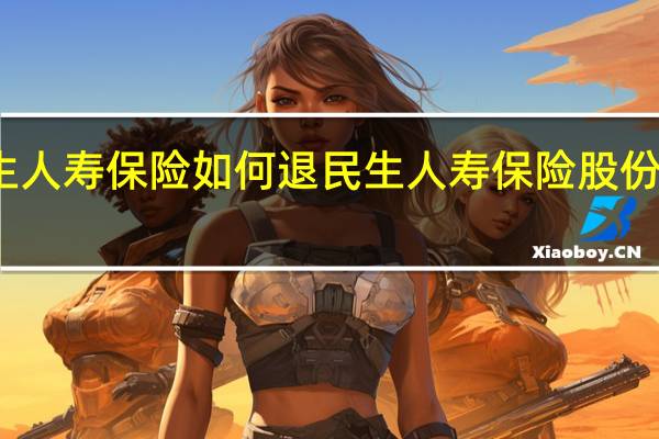 民生人寿保险如何退 民生人寿保险股份有限公司