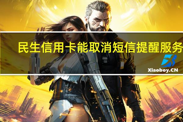民生信用卡能取消短信提醒服务吗(民生信用卡能取现金吗)