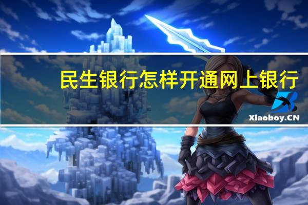 民生银行怎样开通网上银行(民生银行的信用卡如何开通网上银行)