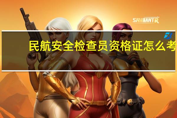 民航安全检查员资格证怎么考（民航安全检查员）