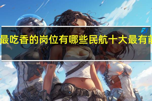 民航最吃香的岗位有哪些 民航十大最有前景的专业